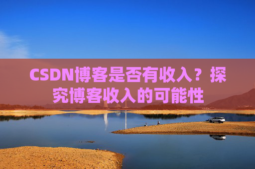 CSDN博客是否有收入？探究博客收入的可能性
