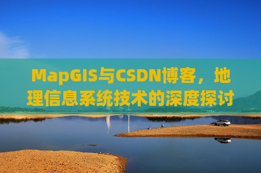 MapGIS与CSDN博客,地理信息系统技术的深度探讨